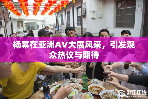 杨幂在亚洲AV大展风采，引发观众热议与期待