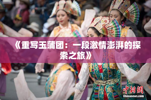 《重写玉蒲团：一段激情澎湃的探索之旅》