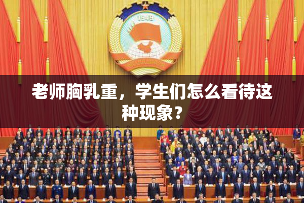 老师胸乳重，学生们怎么看待这种现象？
