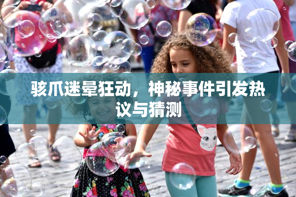骇爪迷晕狂动，神秘事件引发热议与猜测