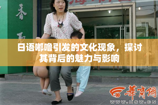 日语嘟噜引发的文化现象，探讨其背后的魅力与影响