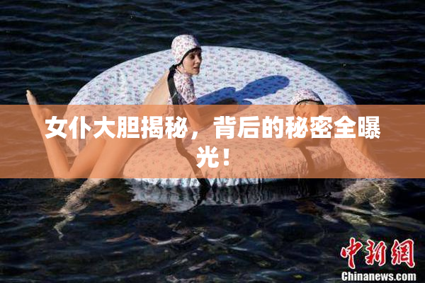 女仆大胆揭秘，背后的秘密全曝光！