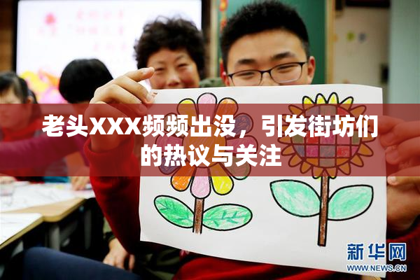 老头XXX频频出没，引发街坊们的热议与关注