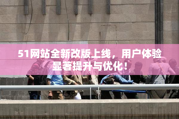 51网站全新改版上线，用户体验显著提升与优化！