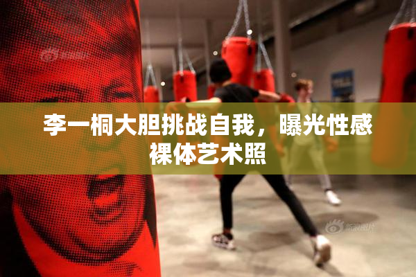 李一桐大胆挑战自我，曝光性感裸体艺术照