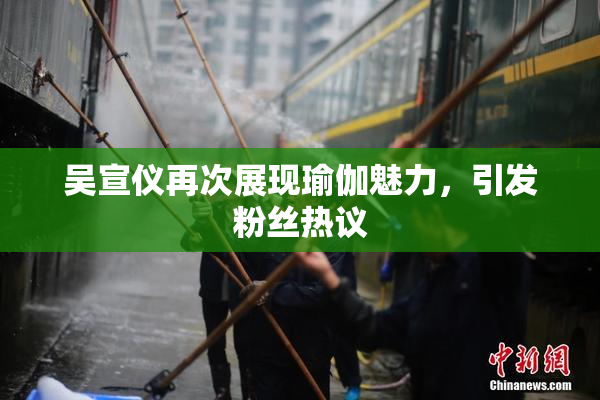 吴宣仪再次展现瑜伽魅力，引发粉丝热议