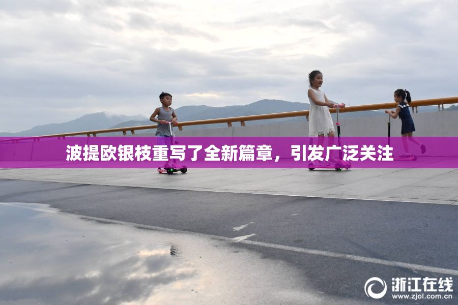 波提欧银枝重写了全新篇章，引发广泛关注