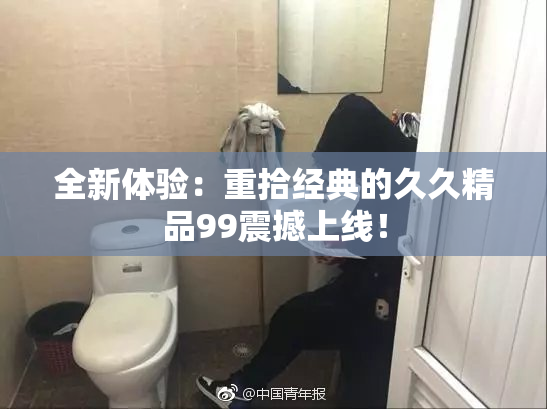 全新体验：重拾经典的久久精品99震撼上线！