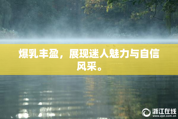 爆乳丰盈，展现迷人魅力与自信风采。