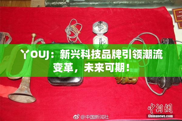 丫OUJ：新兴科技品牌引领潮流变革，未来可期！