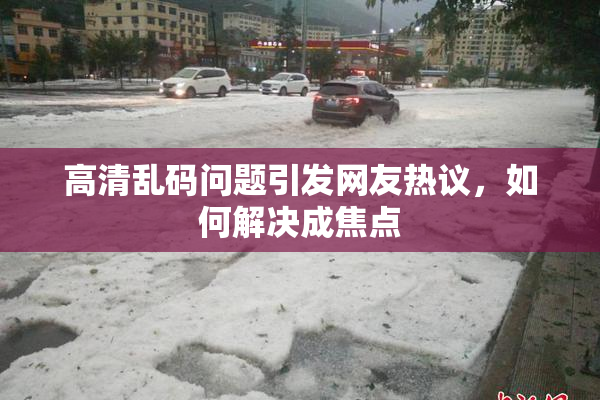 高清乱码问题引发网友热议，如何解决成焦点