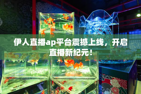 伊人直播ap平台震撼上线，开启直播新纪元！