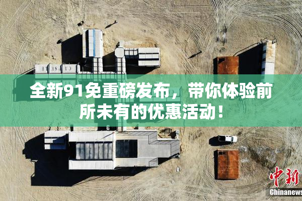 全新91免重磅发布，带你体验前所未有的优惠活动！