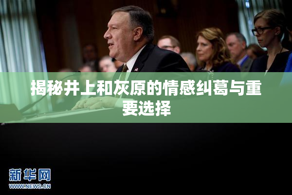 揭秘井上和灰原的情感纠葛与重要选择