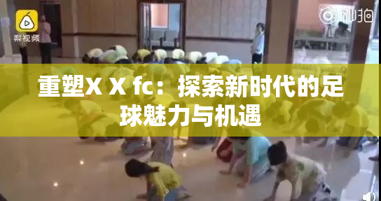 重塑X X fc：探索新时代的足球魅力与机遇