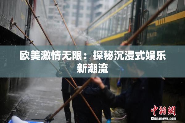 欧美激情无限：探秘沉浸式娱乐新潮流