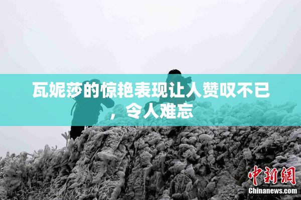 瓦妮莎的惊艳表现让人赞叹不已，令人难忘