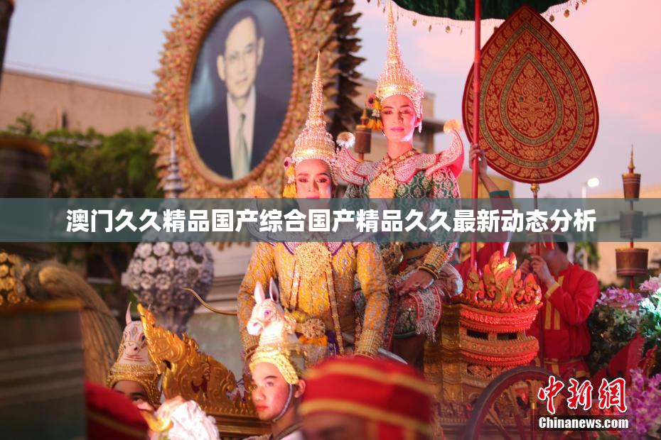 澳门久久精品国产综合国产精品久久最新动态分析