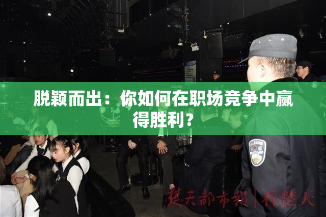 脱颖而出：你如何在职场竞争中赢得胜利？