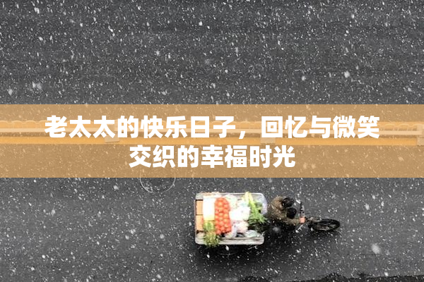 老太太的快乐日子，回忆与微笑交织的幸福时光