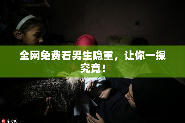 全网免费看男生隐重，让你一探究竟！