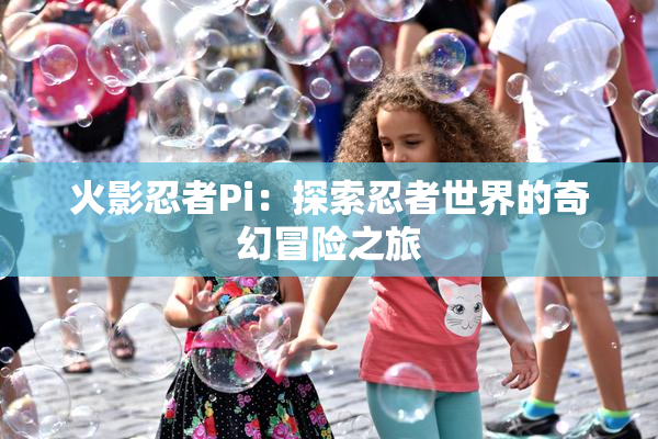 火影忍者Pi：探索忍者世界的奇幻冒险之旅