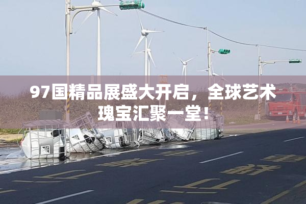 97国精品展盛大开启，全球艺术瑰宝汇聚一堂！
