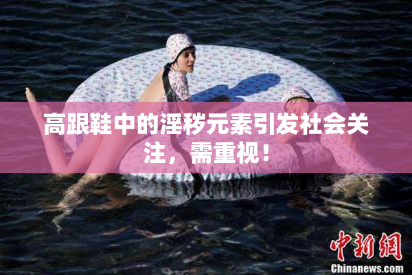 高跟鞋中的淫秽元素引发社会关注，需重视！