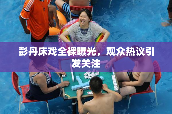 彭丹床戏全裸曝光，观众热议引发关注