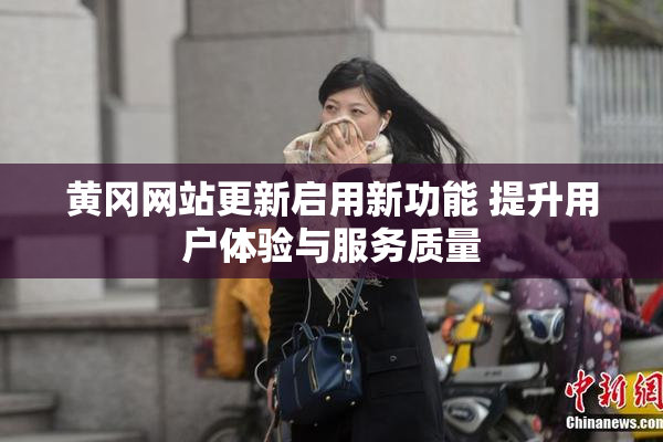 黄冈网站更新启用新功能 提升用户体验与服务质量