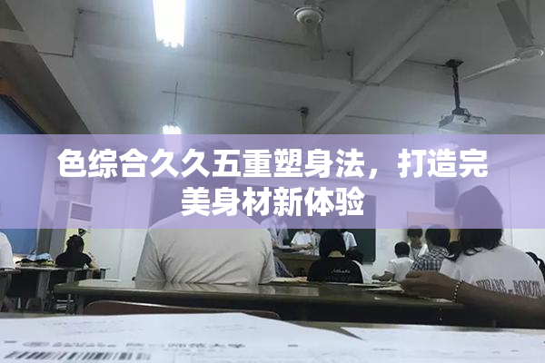 色综合久久五重塑身法，打造完美身材新体验