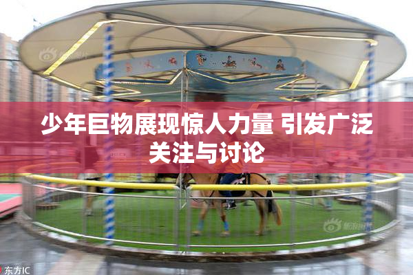 少年巨物展现惊人力量 引发广泛关注与讨论