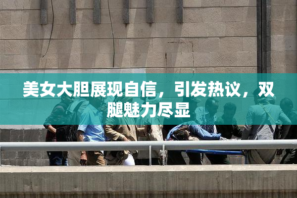 美女大胆展现自信，引发热议，双腿魅力尽显