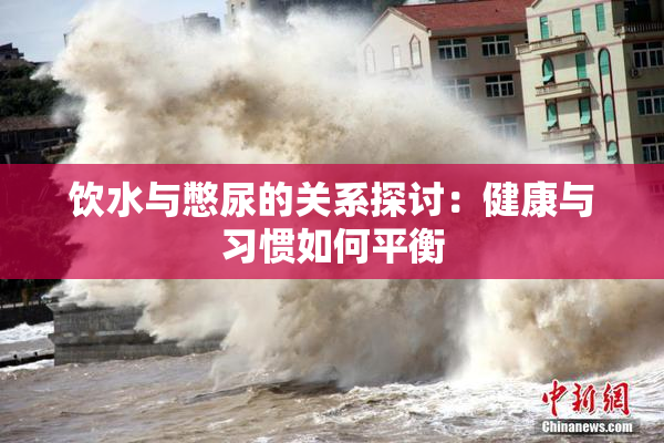 饮水与憋尿的关系探讨：健康与习惯如何平衡
