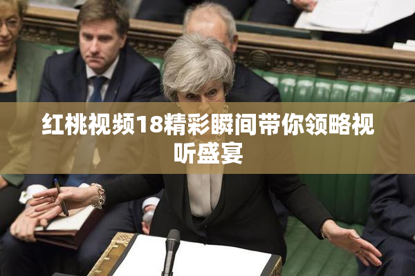 红桃视频18精彩瞬间带你领略视听盛宴