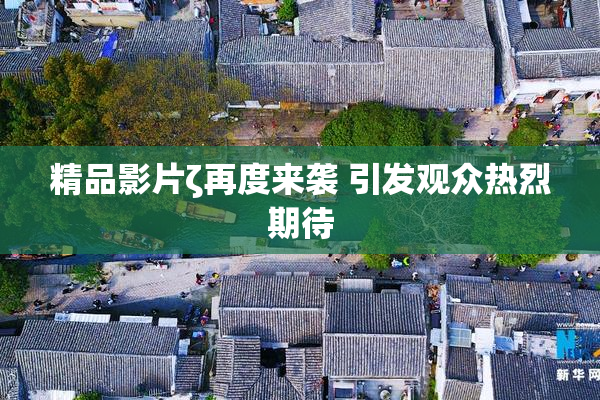 精品影片ζ再度来袭 引发观众热烈期待