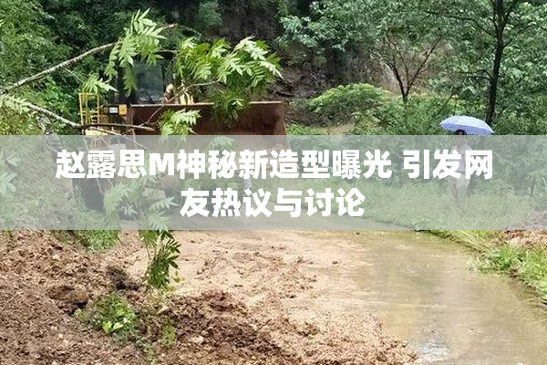 赵露思M神秘新造型曝光 引发网友热议与讨论