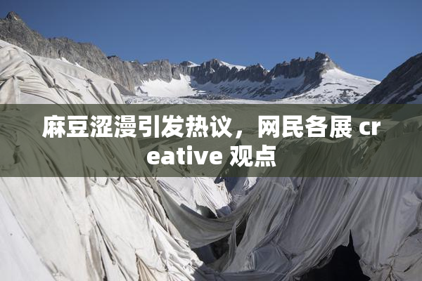 麻豆涩漫引发热议，网民各展 creative 观点