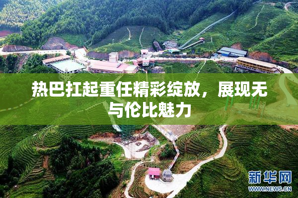 热巴扛起重任精彩绽放，展现无与伦比魅力