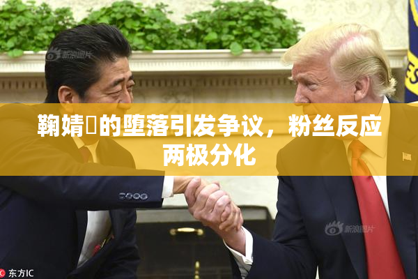 鞠婧祎的堕落引发争议，粉丝反应两极分化