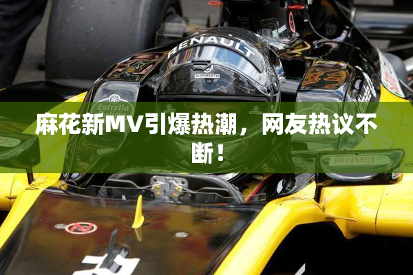 麻花新MV引爆热潮，网友热议不断！