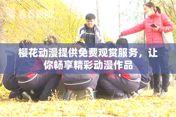 樱花动漫提供免费观赏服务，让你畅享精彩动漫作品