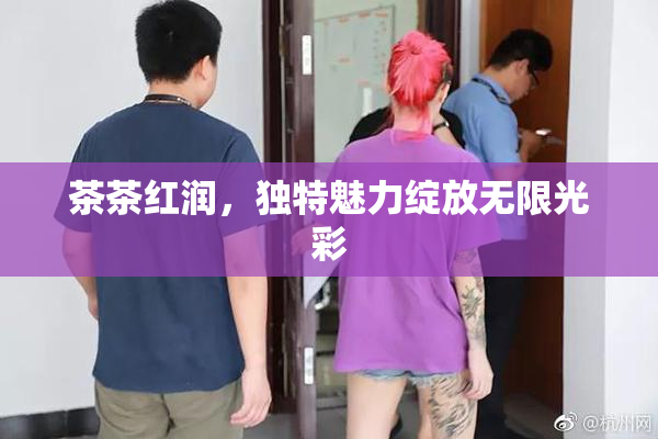 茶茶红润，独特魅力绽放无限光彩