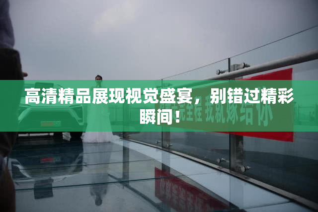 高清精品展现视觉盛宴，别错过精彩瞬间！