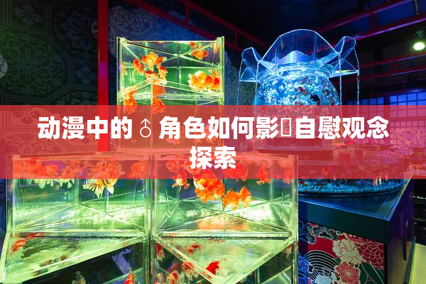 动漫中的♂角色如何影響自慰观念探索