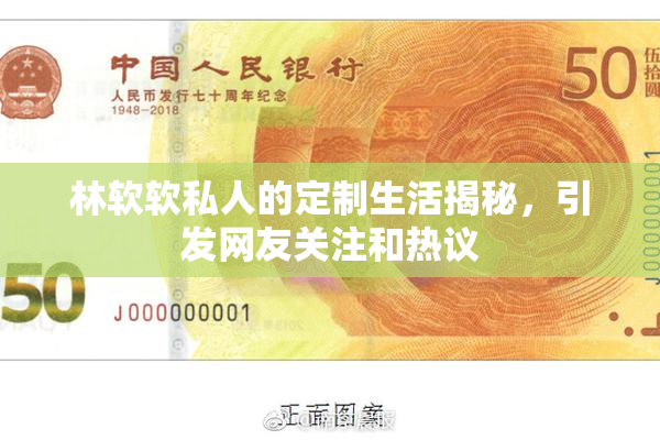 林软软私人的定制生活揭秘，引发网友关注和热议