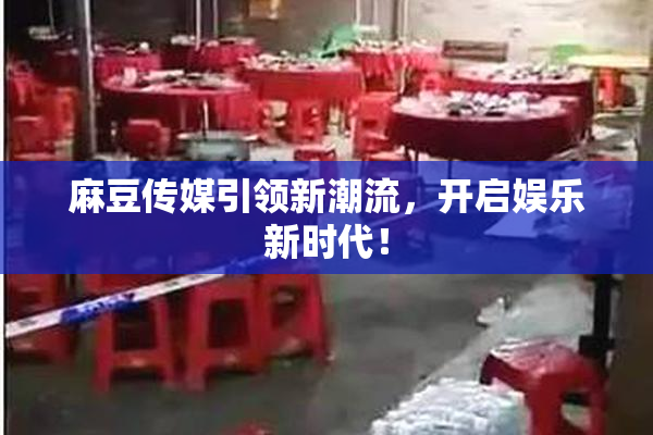 麻豆传媒引领新潮流，开启娱乐新时代！