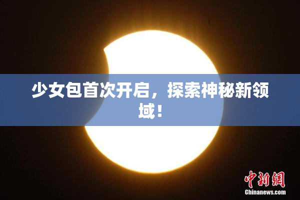 少女包首次开启，探索神秘新领域！