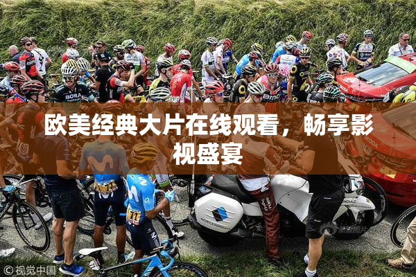 欧美经典大片在线观看，畅享影视盛宴