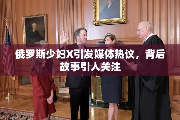 俄罗斯少妇X引发媒体热议，背后故事引人关注